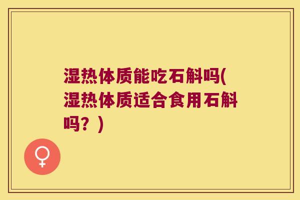 湿热体质能吃石斛吗(湿热体质适合食用石斛吗？)