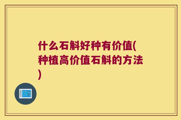 什么石斛好种有价值(种植高价值石斛的方法)