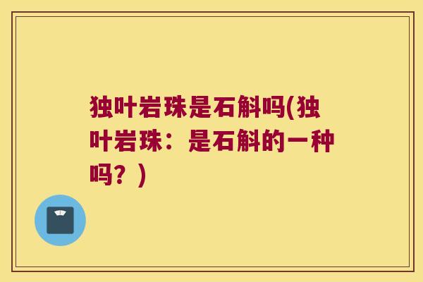 独叶岩珠是石斛吗(独叶岩珠：是石斛的一种吗？)