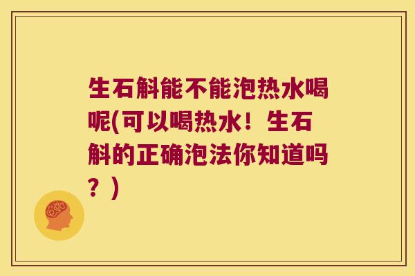 生石斛能不能泡热水喝呢(可以喝热水！生石斛的正确泡法你知道吗？)