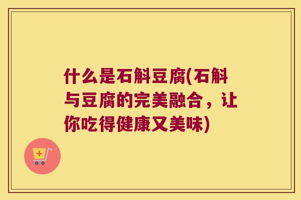 什么是石斛豆腐(石斛与豆腐的完美融合，让你吃得健康又美味)