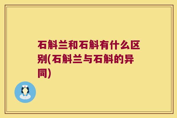 石斛兰和石斛有什么区别(石斛兰与石斛的异同)