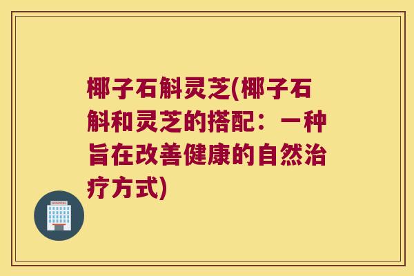 椰子石斛灵芝(椰子石斛和灵芝的搭配：一种旨在改善健康的自然治疗方式)