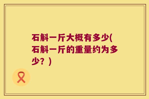 石斛一斤大概有多少(石斛一斤的重量约为多少？)