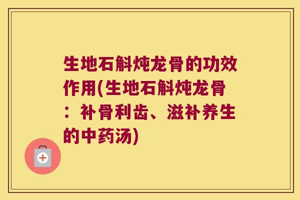 生地石斛炖龙骨的功效作用(生地石斛炖龙骨：补骨利齿、滋补养生的中药汤)