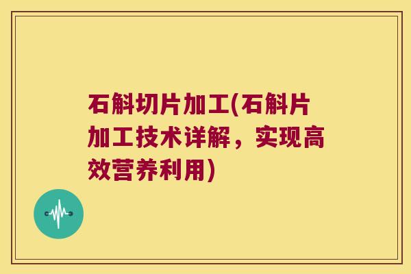 石斛切片加工(石斛片加工技术详解，实现高效营养利用)