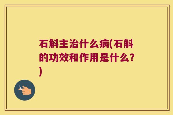 石斛主治什么病(石斛的功效和作用是什么？)
