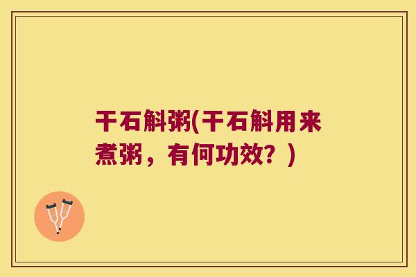 干石斛粥(干石斛用来煮粥，有何功效？)