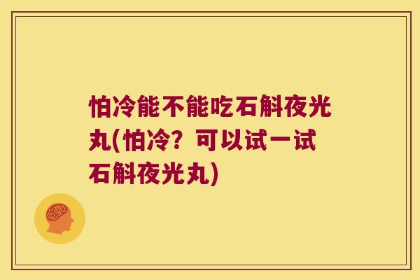 怕冷能不能吃石斛夜光丸(怕冷?可以试一试石斛夜光丸) 怕冷能不能吃石斛夜光丸(怕冷?可以试一试石斛夜光丸)