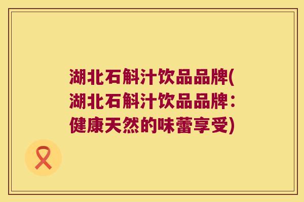 湖北石斛汁饮品品牌(湖北石斛汁饮品品牌：健康天然的味蕾享受)