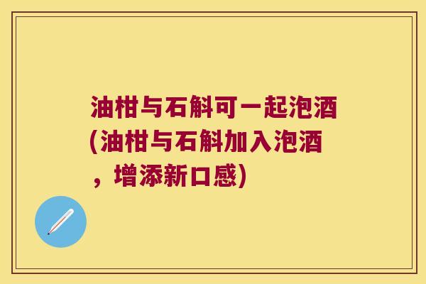 油柑与石斛可一起泡酒(油柑与石斛加入泡酒，增添新口感)