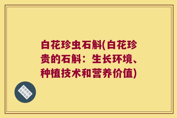 白花珍虫石斛(白花珍贵的石斛：生长环境、种植技术和营养价值)