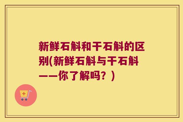 新鲜石斛和干石斛的区别(新鲜石斛与干石斛——你了解吗？)