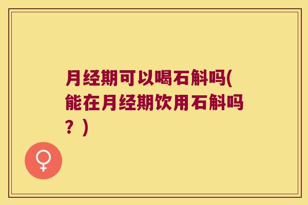 期可以喝石斛吗(能在期饮用石斛吗？)