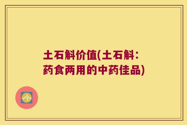 土石斛价值(土石斛:药食两用的佳品) 土石斛价值(土石斛:药食两用的佳品)