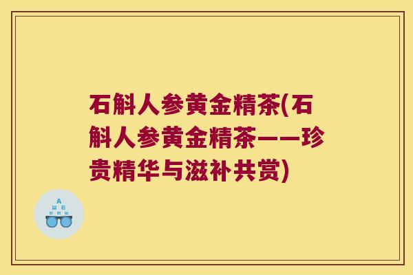石斛人参黄金精茶(石斛人参黄金精茶——珍贵精华与滋补共赏)