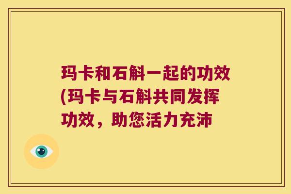 玛卡和石斛一起的功效(玛卡与石斛共同发挥功效，助您活力充沛