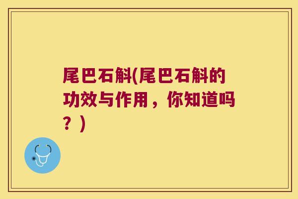 尾巴石斛(尾巴石斛的功效与作用，你知道吗？)