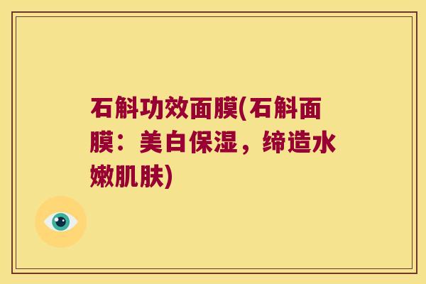 石斛功效面膜(石斛面膜：美白保湿，缔造水嫩肌肤)