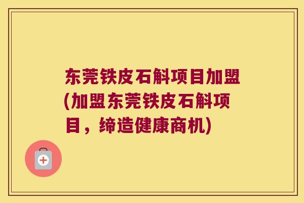 东莞铁皮石斛项目加盟(加盟东莞铁皮石斛项目，缔造健康商机)