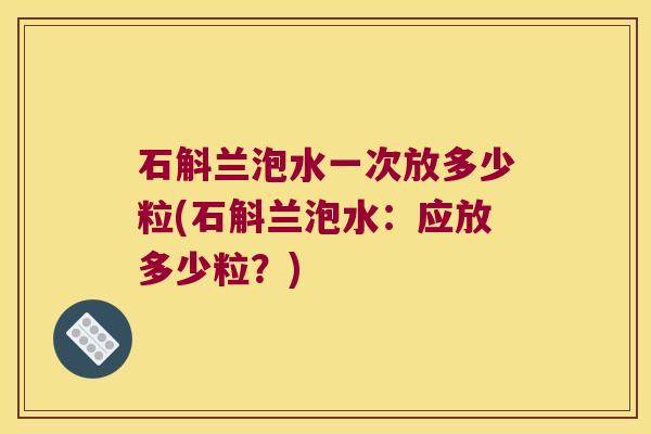 石斛兰泡水一次放多少粒(石斛兰泡水:应放多少粒?) 石斛兰泡水一次放多少粒(石斛兰泡水:应放多少粒?)
