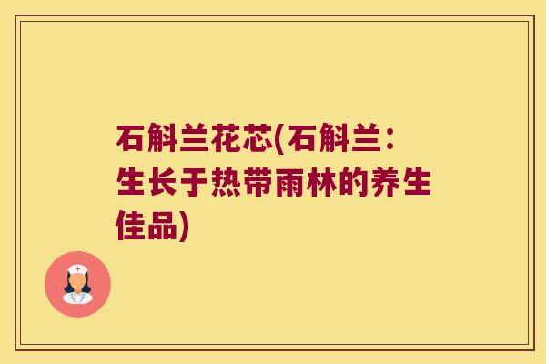 石斛兰花芯(石斛兰：生长于热带雨林的养生佳品)