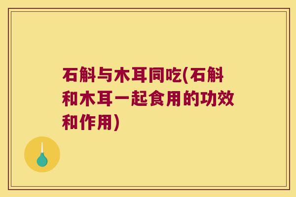 石斛与木耳同吃(石斛和木耳一起食用的功效和作用)
