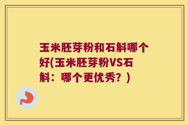 玉米胚芽粉和石斛哪个好(玉米胚芽粉VS石斛：哪个更优秀？)