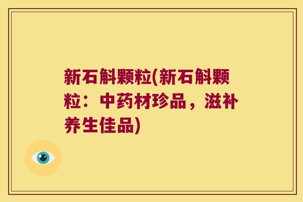 新石斛颗粒(新石斛颗粒：中药材珍品，滋补养生佳品)