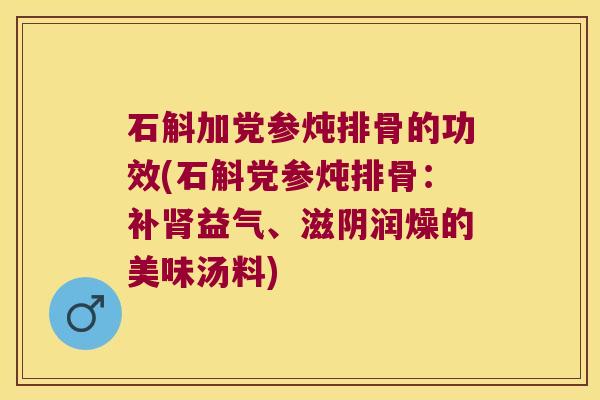 石斛加党参炖排骨的功效(石斛党参炖排骨：补益气、滋阴润燥的美味汤料)