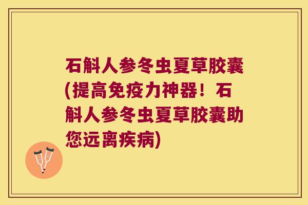 石斛人参冬虫夏草胶囊(提高免疫力神器！石斛人参冬虫夏草胶囊助您远离疾病)