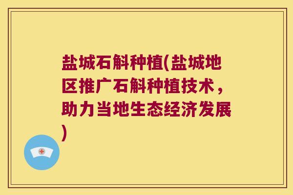 盐城石斛种植(盐城地区推广石斛种植技术，助力当地生态经济发展)