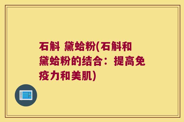 石斛 黛蛤粉(石斛和黛蛤粉的结合：提高免疫力和美肌)
