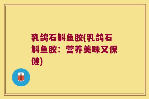 乳鸽石斛鱼胶(乳鸽石斛鱼胶：营养美味又保健)