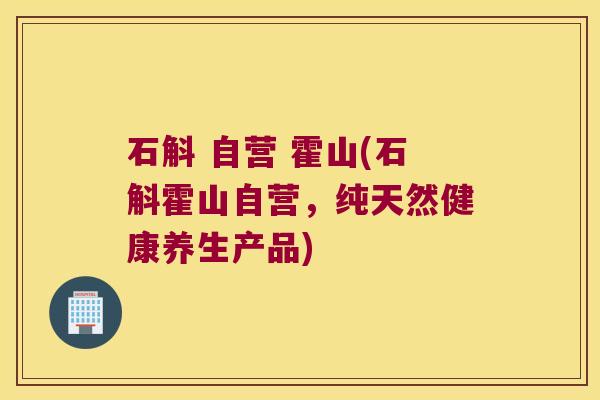 石斛 自营 霍山(石斛霍山自营，纯天然健康养生产品)