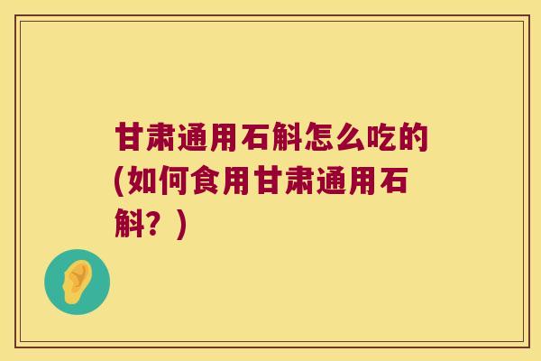 甘肃通用石斛怎么吃的(如何食用甘肃通用石斛?) 甘肃通用石斛怎么吃的(如何食用甘肃通用石斛?)