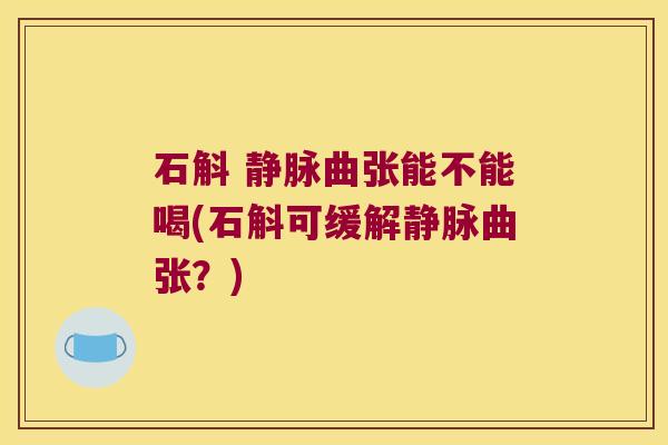 石斛 静脉曲张能不能喝(石斛可缓解静脉曲张？)