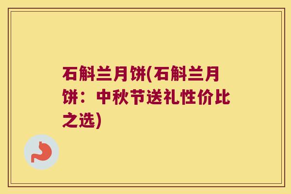 石斛兰月饼(石斛兰月饼：中秋节送礼性价比之选)