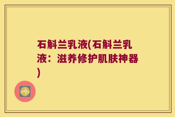 石斛兰乳液(石斛兰乳液：滋养修护神器)