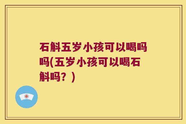 石斛五岁小孩可以喝吗吗(五岁小孩可以喝石斛吗？)