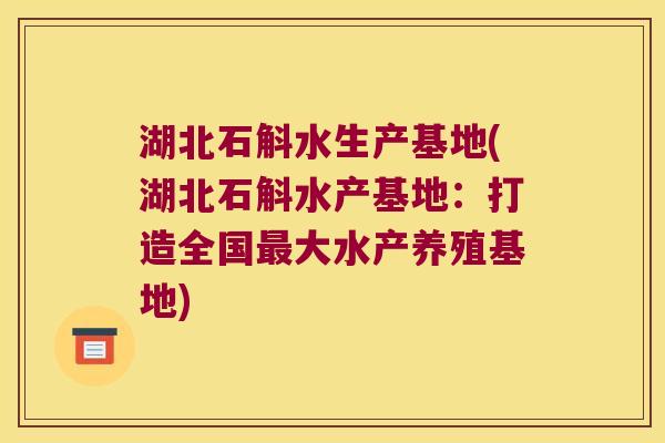 湖北石斛水生产基地(湖北石斛水产基地：打造全国最大水产养殖基地)