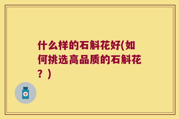 什么样的石斛花好(如何挑选高品质的石斛花？)