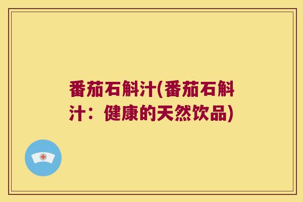 番茄石斛汁(番茄石斛汁：健康的天然饮品)