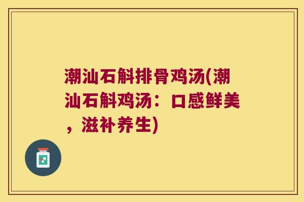 潮汕石斛排骨鸡汤(潮汕石斛鸡汤：口感鲜美，滋补养生)