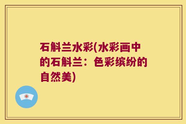 石斛兰水彩(水彩画中的石斛兰：色彩缤纷的自然美)