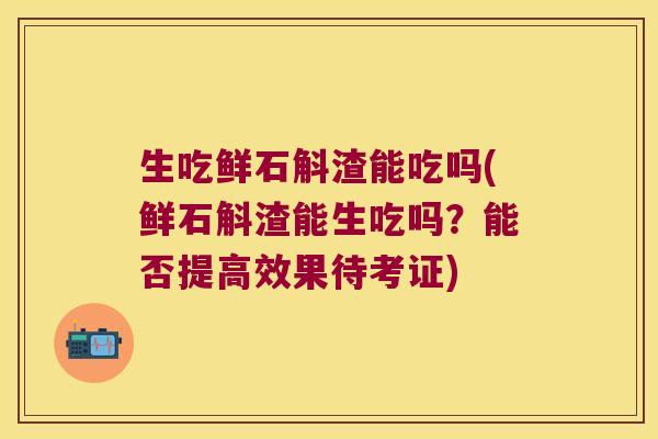 生吃鲜石斛渣能吃吗(鲜石斛渣能生吃吗？能否提高效果待考证)