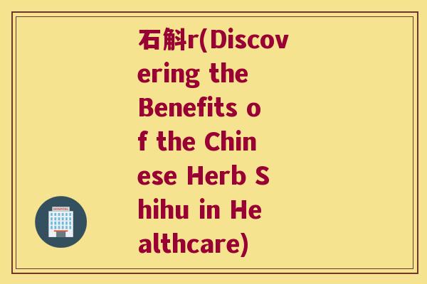 石斛r(Discovering the Benefits of the Chinese Herb Shihu in Healthcare)