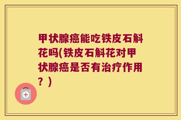 甲状腺癌能吃铁皮石斛花吗(铁皮石斛花对甲状腺癌是否有治疗作用？)