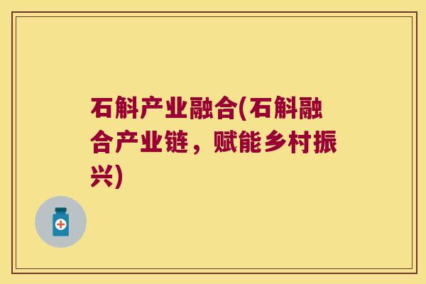 石斛产业融合(石斛融合产业链,赋能乡村振兴) 石斛产业融合(石斛融合产业链,赋能乡村振兴)