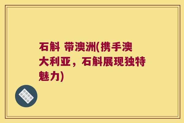 石斛 带澳洲(携手澳大利亚，石斛展现独特魅力)